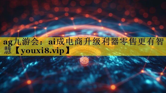 ag九游会：ai成电商升级利器零售更有智慧