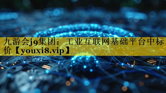 九游会j9集团：工业互联网基础平台中标价