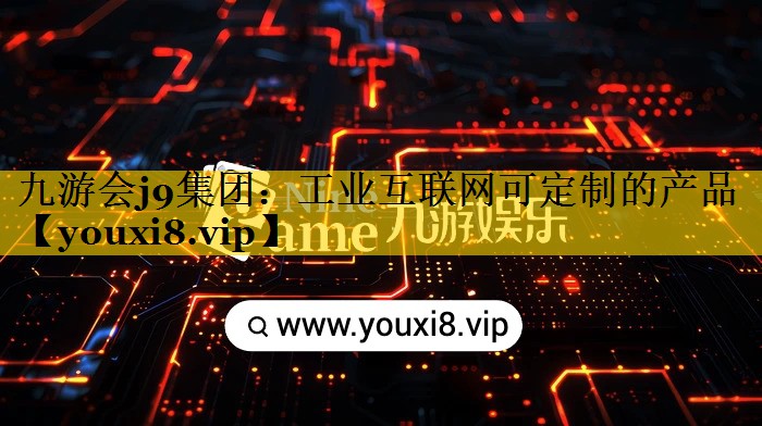 九游会j9集团：工业互联网可定制的产品