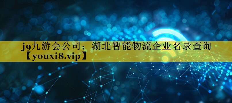 j9九游会公司：湖北智能物流企业名录查询