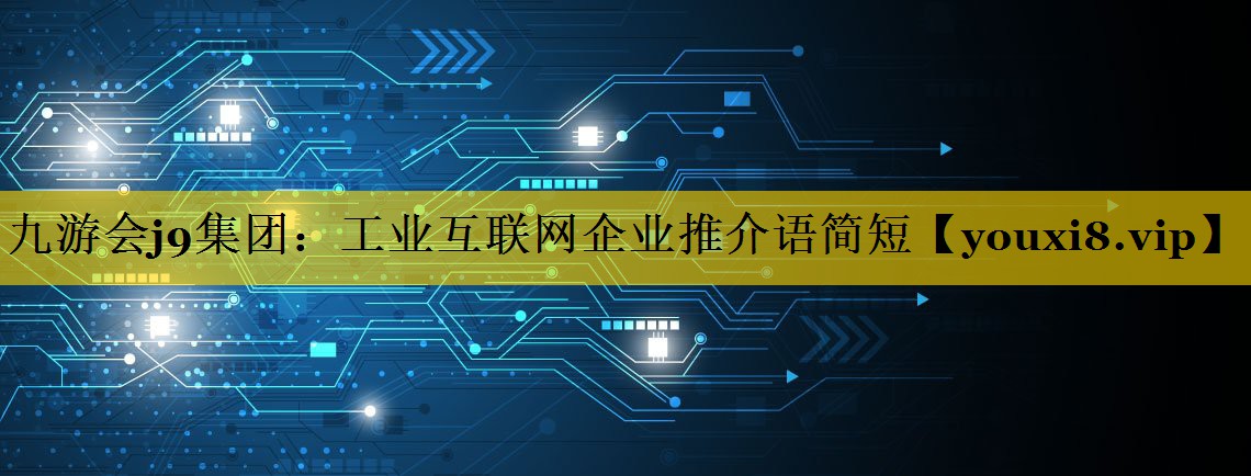 九游会j9集团：工业互联网企业推介语简短