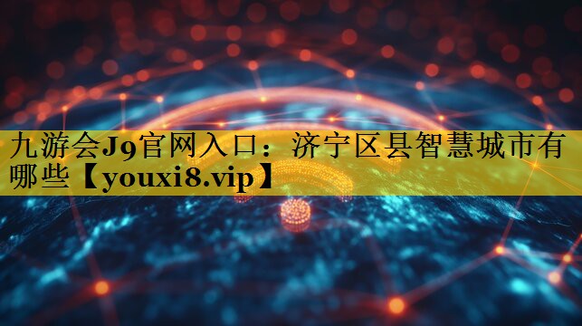 九游会J9官网入口：济宁区县智慧城市有哪些