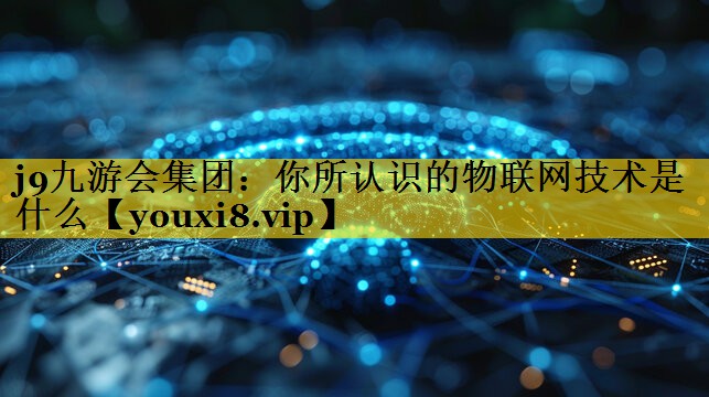 j9九游会集团：你所认识的物联网技术是什么