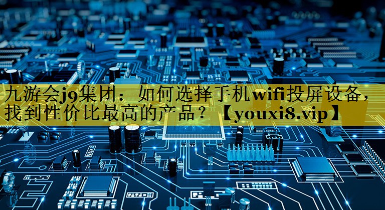 九游会j9集团：如何选择手机wifi投屏设备，找到性价比最高的产品？