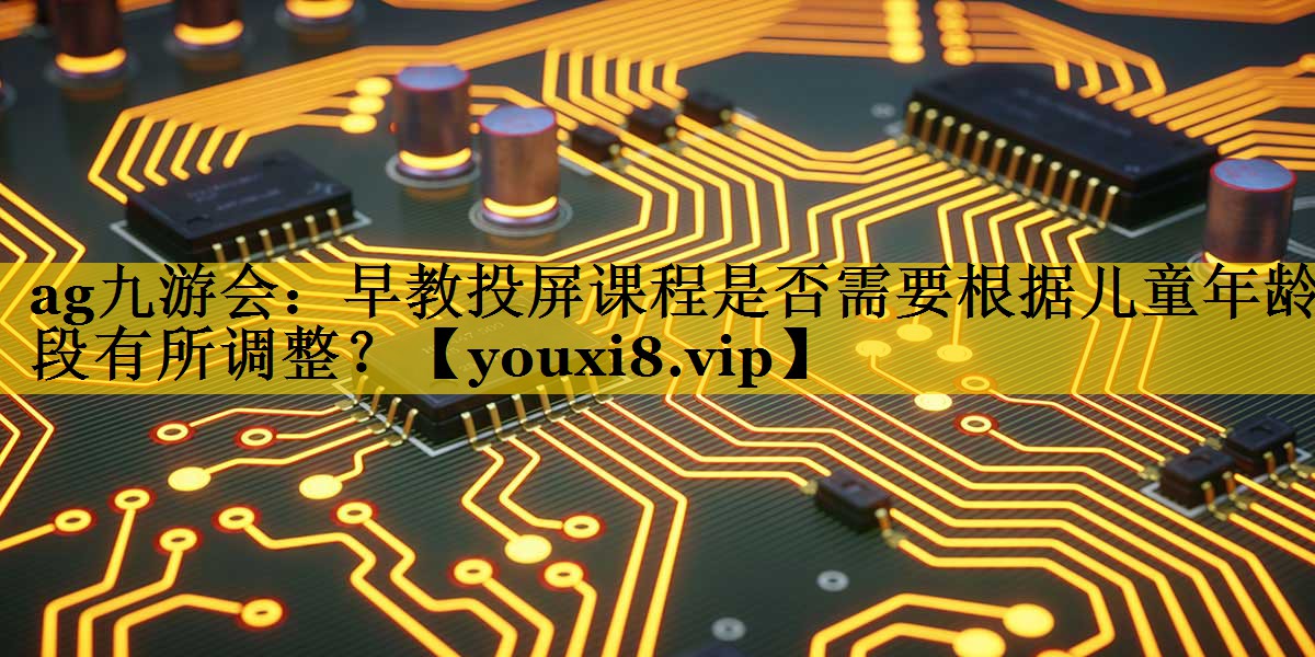 ag九游会：早教投屏课程是否需要根据儿童年龄段有所调整？