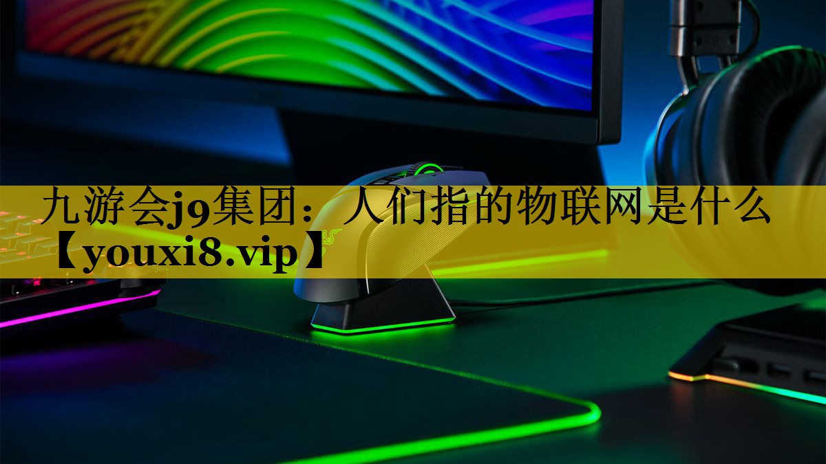 九游会j9集团：人们指的物联网是什么