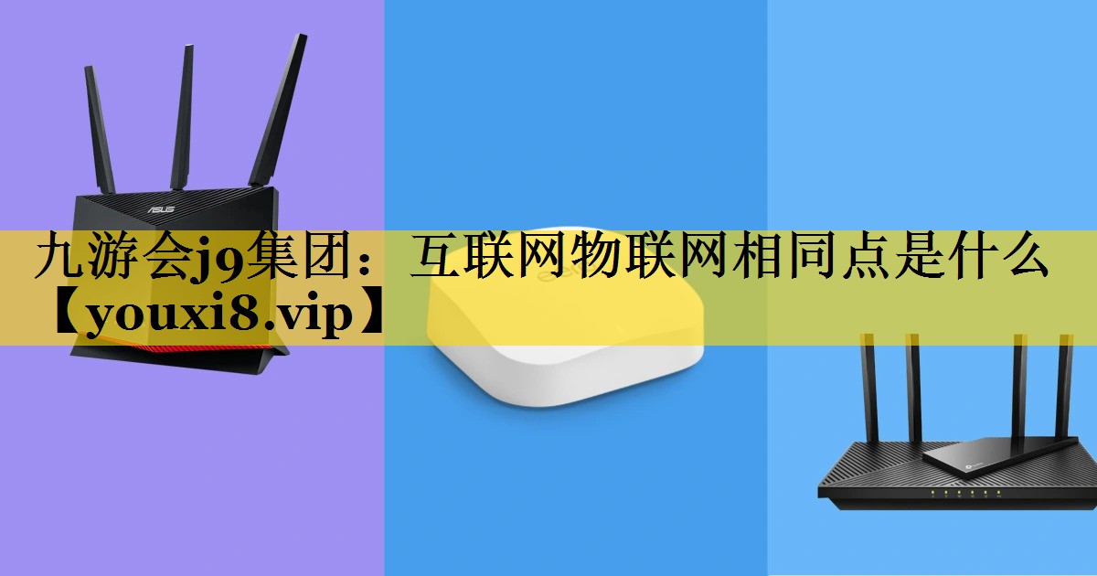 九游会j9集团：互联网物联网相同点是什么