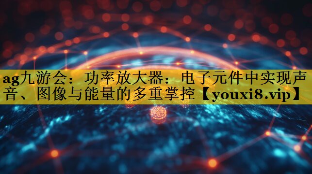 ag九游会：功率放大器：电子元件中实现声音、图像与能量的多重掌控