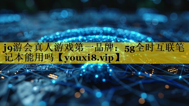 j9游会真人游戏第一品牌：5g全时互联笔记本能用吗