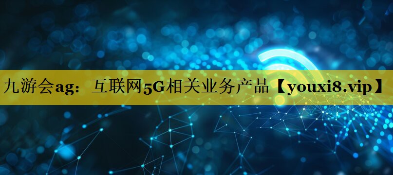 九游会ag：互联网5G相关业务产品