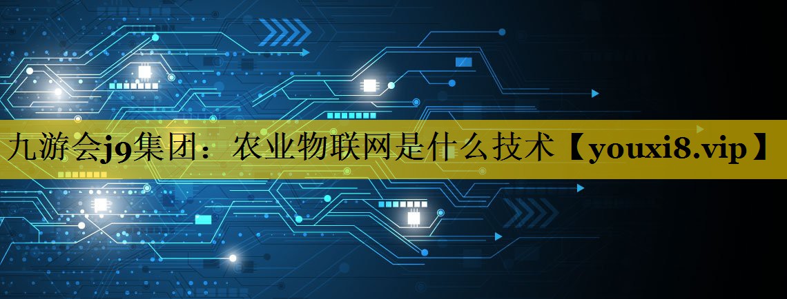 九游会j9集团：农业物联网是什么技术