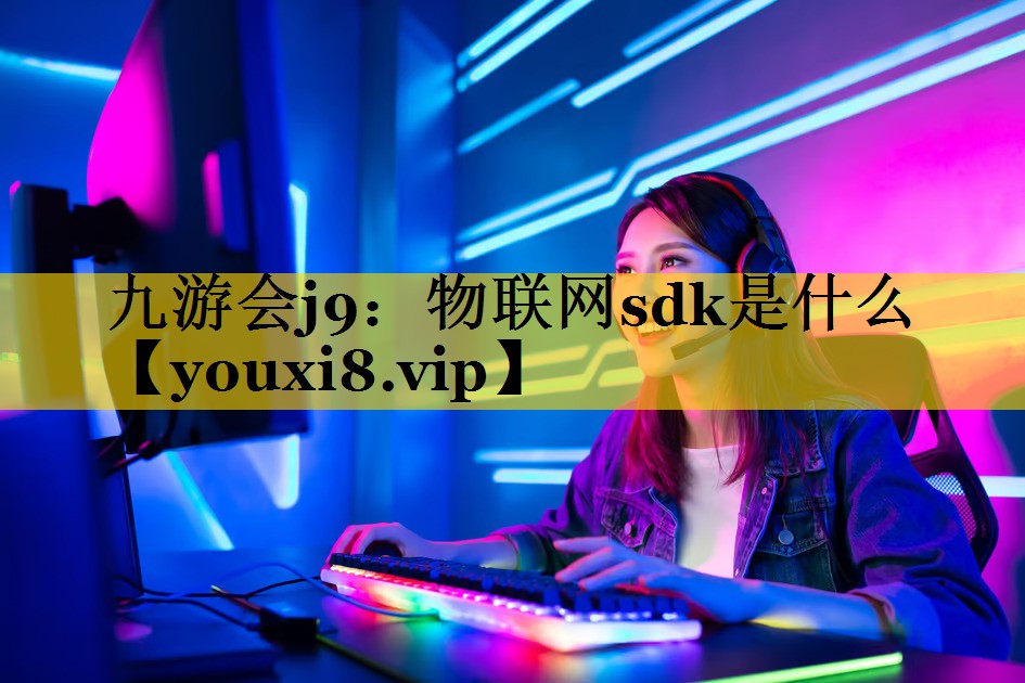 九游会j9：物联网sdk是什么