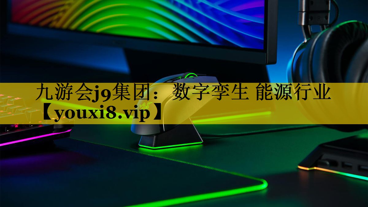 九游会j9集团：数字孪生 能源行业