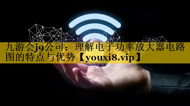 九游会j9公司：理解电子功率放大器电路图的特点与优势