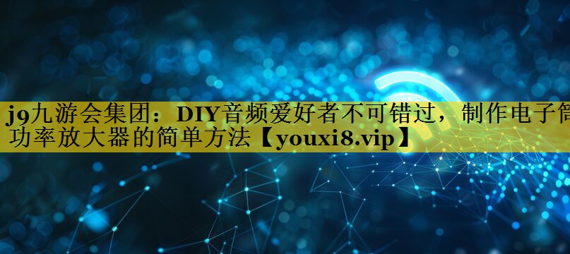 j9九游会集团：DIY音频爱好者不可错过，制作电子筒功率放大器的简单方法