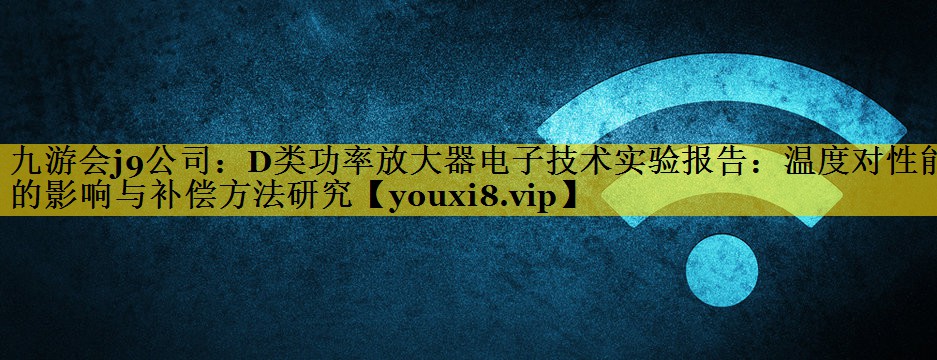 九游会j9公司：D类功率放大器电子技术实验报告：温度对性能的影响与补偿方法研究