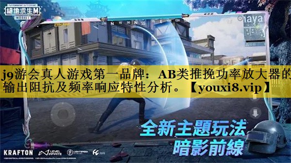 j9游会真人游戏第一品牌：AB类推挽功率放大器的输出阻抗及频率响应特性分析。