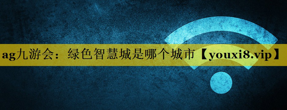 ag九游会：绿色智慧城是哪个城市