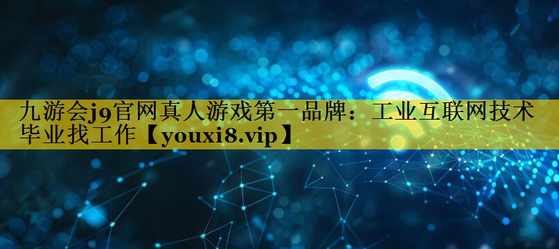 九游会j9官网真人游戏第一品牌：工业互联网技术 毕业找工作