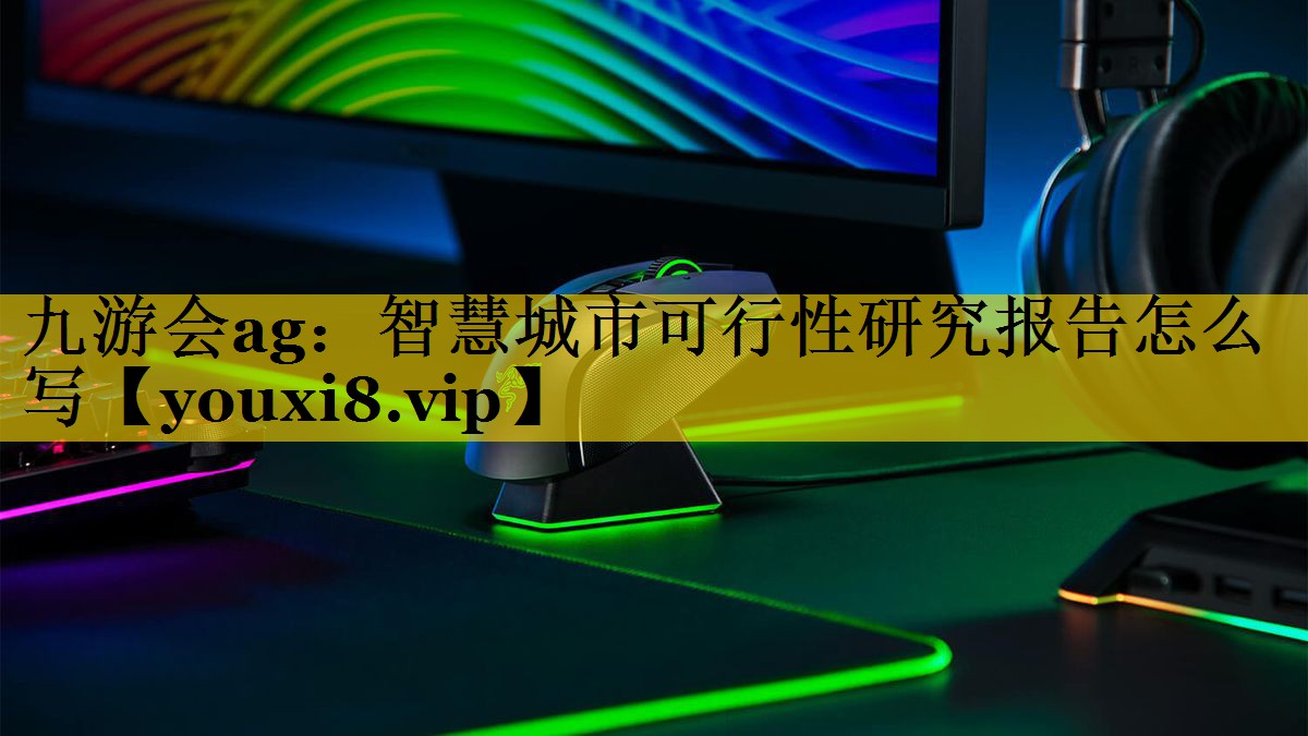 九游会ag：智慧城市可行性研究报告怎么写