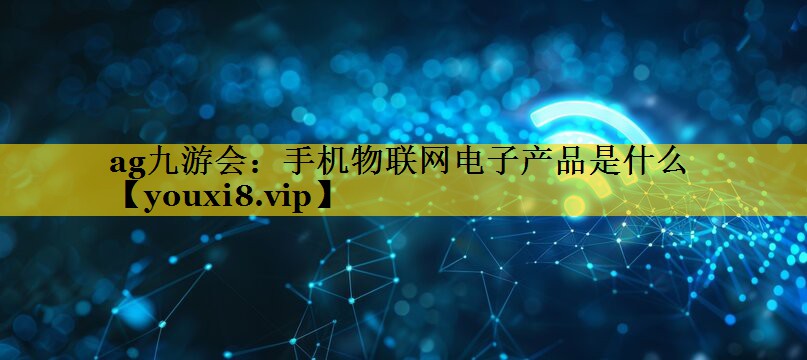 ag九游会：手机物联网电子产品是什么