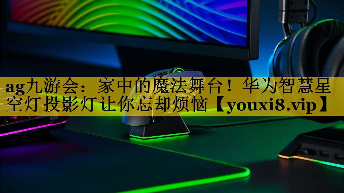ag九游会：家中的魔法舞台！华为智慧星空灯投影灯让你忘却烦恼