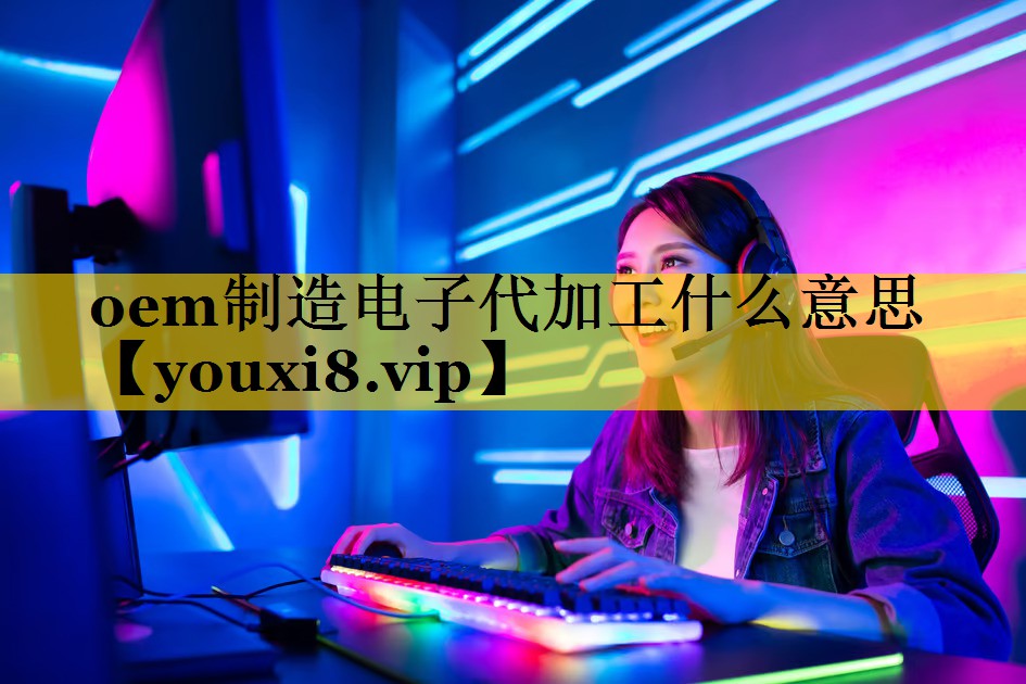 oem制造电子代加工什么意思