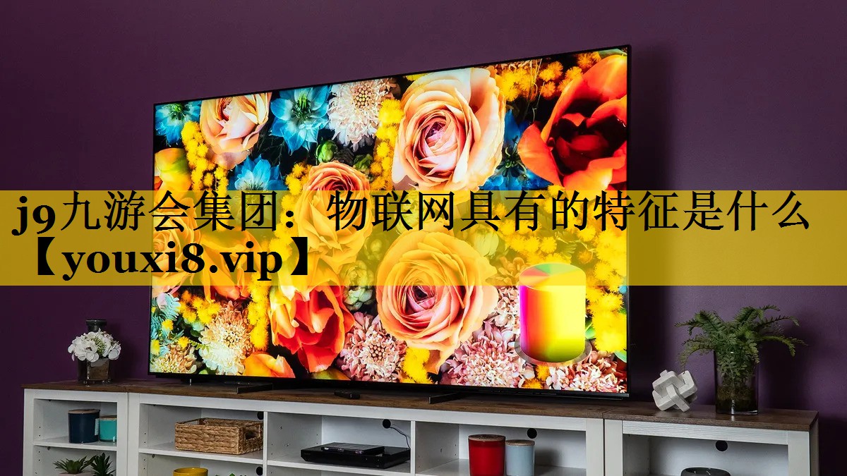 j9九游会集团：物联网具有的特征是什么