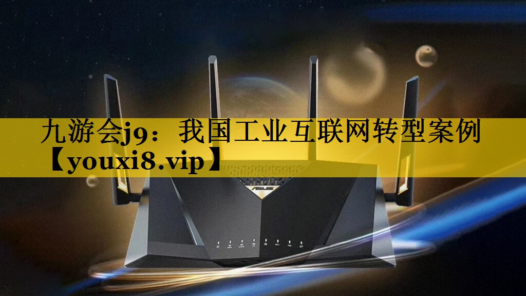 九游会j9：我国工业互联网转型案例