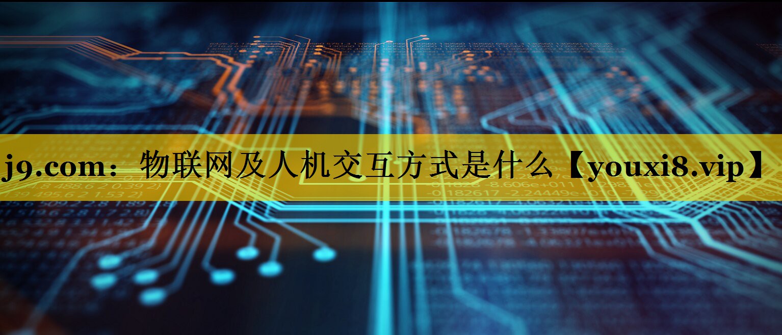 j9.com：物联网及人机交互方式是什么