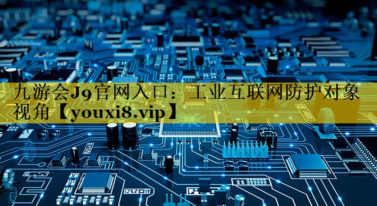 九游会J9官网入口：工业互联网防护对象视角