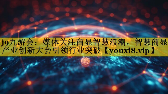 j9九游会：媒体关注商显智慧浪潮，智慧商显产业创新大会引领行业突破