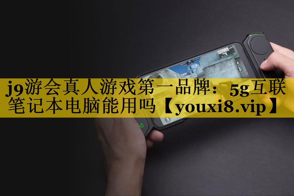 j9游会真人游戏第一品牌：5g互联笔记本电脑能用吗