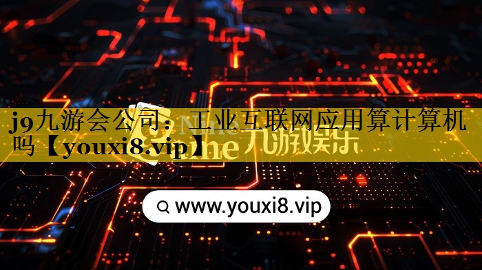 j9九游会公司：工业互联网应用算计算机吗