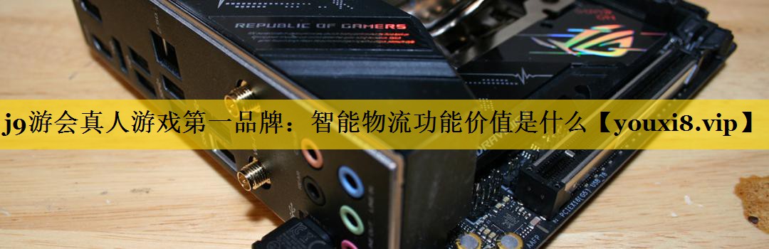 j9游会真人游戏第一品牌：智能物流功能价值是什么