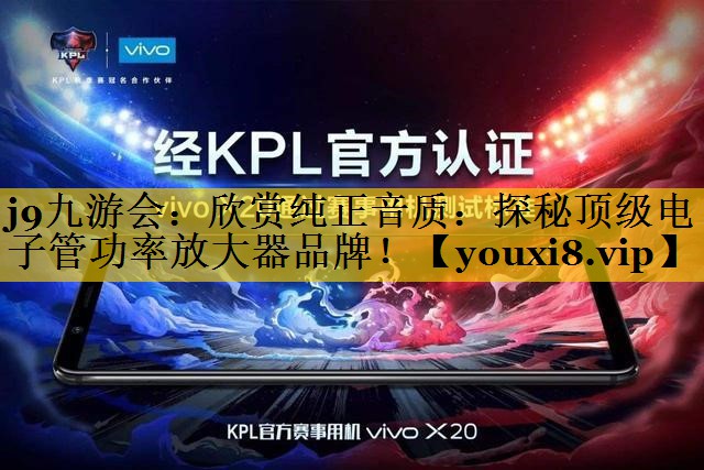 j9九游会：欣赏纯正音质：探秘顶级电子管功率放大器品牌！