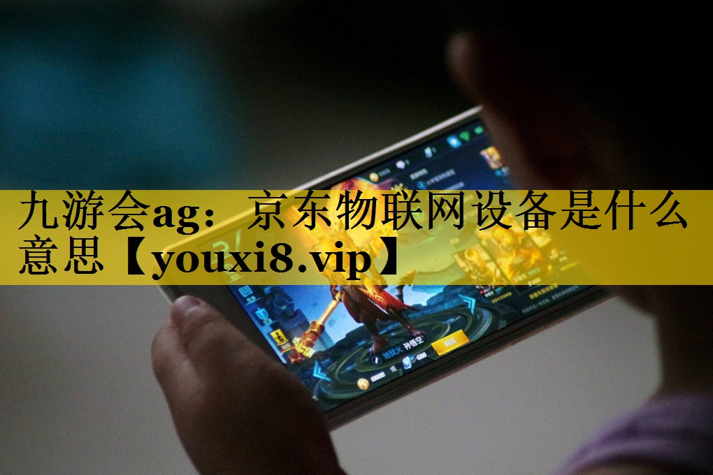 九游会ag：京东物联网设备是什么意思