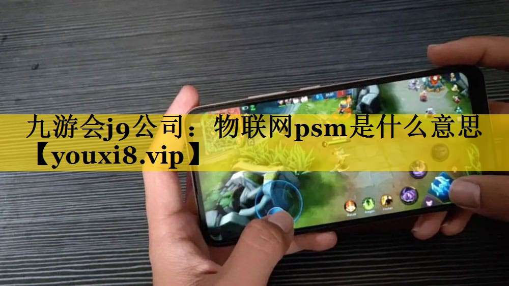 九游会j9公司：物联网psm是什么意思