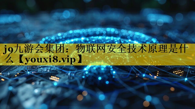 j9九游会集团：物联网安全技术原理是什么