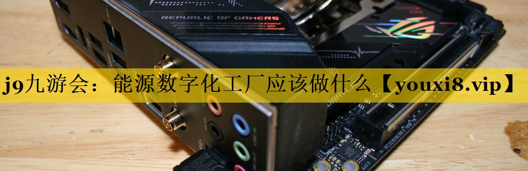 j9九游会：能源数字化工厂应该做什么
