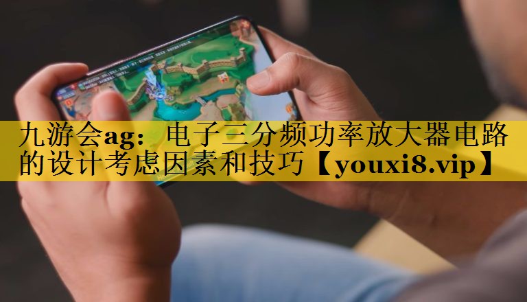 九游会ag：电子三分频功率放大器电路的设计考虑因素和技巧