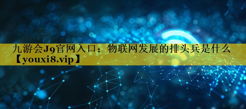 九游会J9官网入口：物联网发展的排头兵是什么