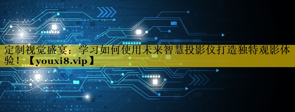定制视觉盛宴：学习如何使用未来智慧投影仪打造独特观影体验！