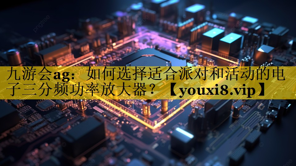 九游会ag：如何选择适合派对和活动的电子三分频功率放大器？
