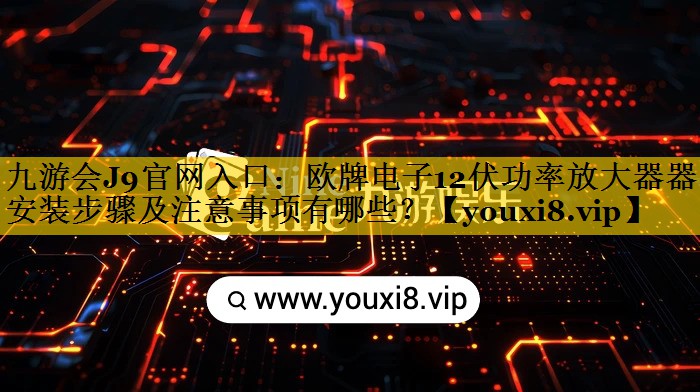 九游会J9官网入口：欧牌电子12伏功率放大器器的安装步骤及注意事项有哪些？