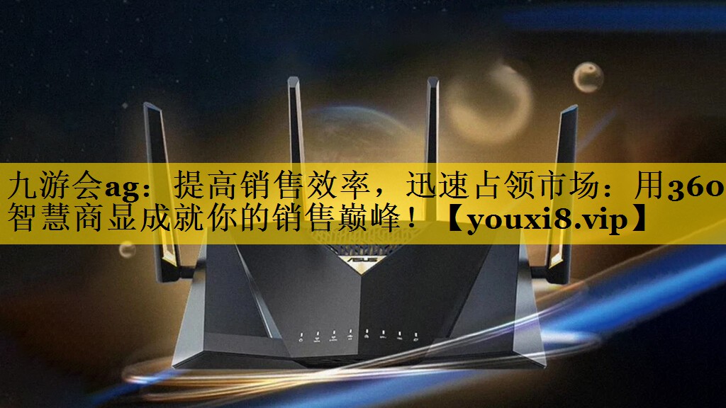 九游会ag：提高销售效率，迅速占领市场：用360智慧商显成就你的销售巅峰！