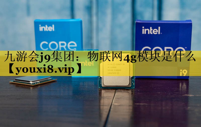 <strong>九游会j9集团：物联网4g模块是什么</strong>