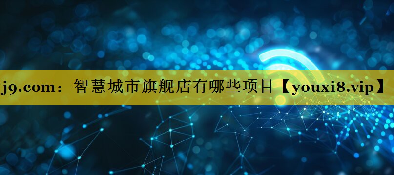 j9.com：智慧城市旗舰店有哪些项目