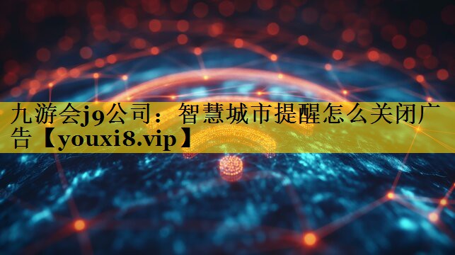 九游会j9公司：智慧城市提醒怎么关闭广告
