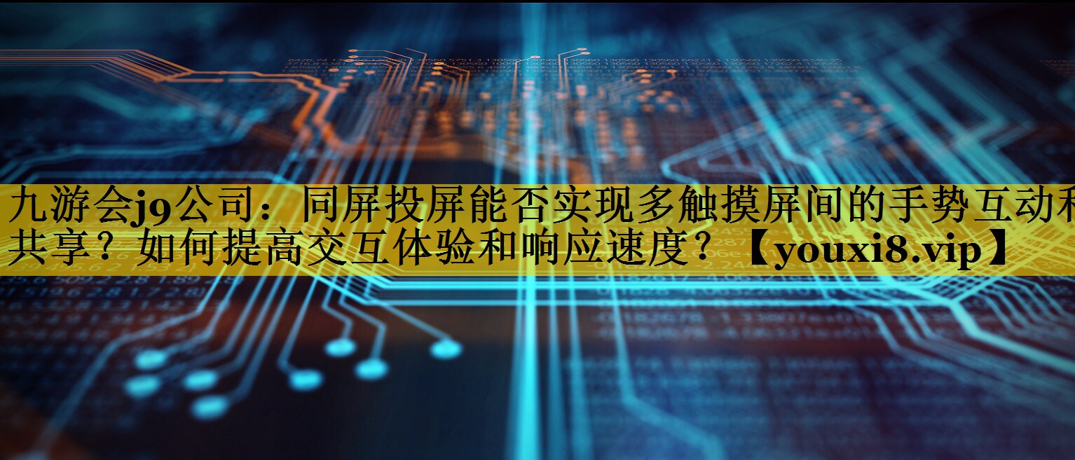 同屏投屏能否实现多触摸屏间的手势互动和共享？如何提高交互体验和响应速度？